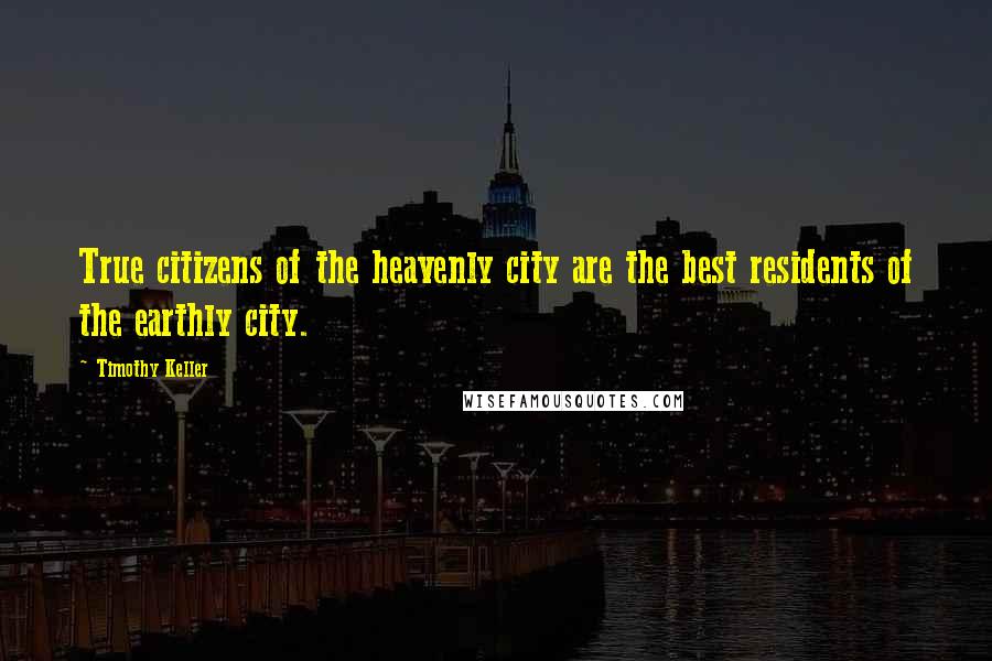 Timothy Keller Quotes: True citizens of the heavenly city are the best residents of the earthly city.