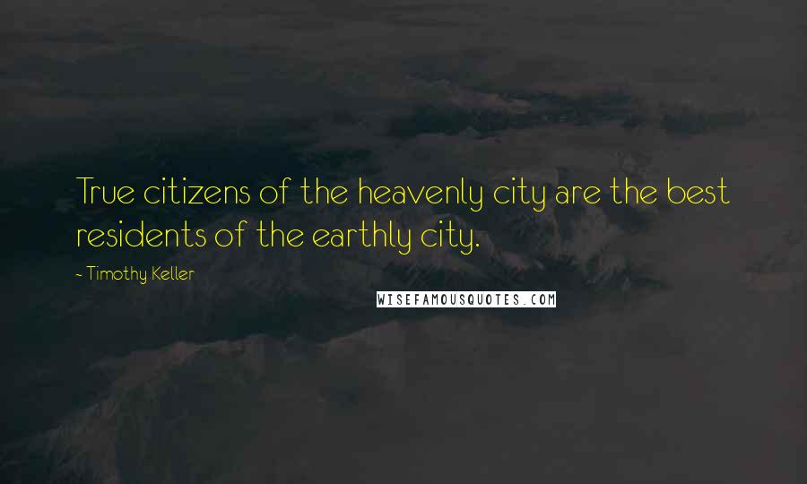 Timothy Keller Quotes: True citizens of the heavenly city are the best residents of the earthly city.