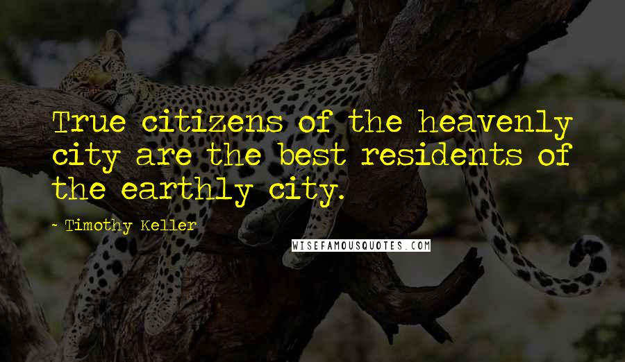 Timothy Keller Quotes: True citizens of the heavenly city are the best residents of the earthly city.