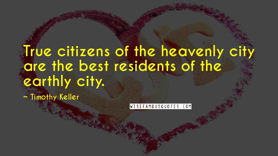 Timothy Keller Quotes: True citizens of the heavenly city are the best residents of the earthly city.