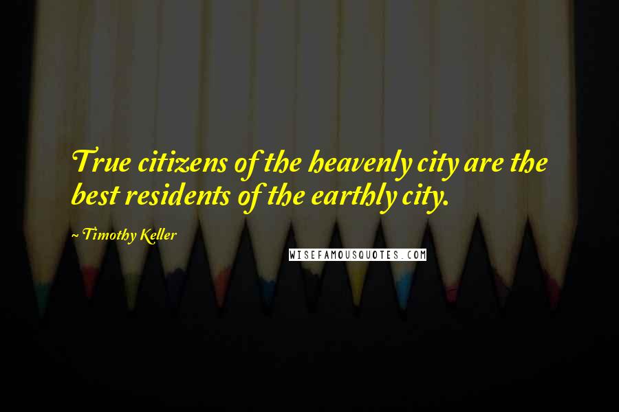 Timothy Keller Quotes: True citizens of the heavenly city are the best residents of the earthly city.