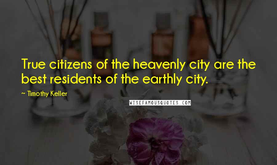 Timothy Keller Quotes: True citizens of the heavenly city are the best residents of the earthly city.