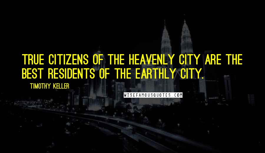 Timothy Keller Quotes: True citizens of the heavenly city are the best residents of the earthly city.