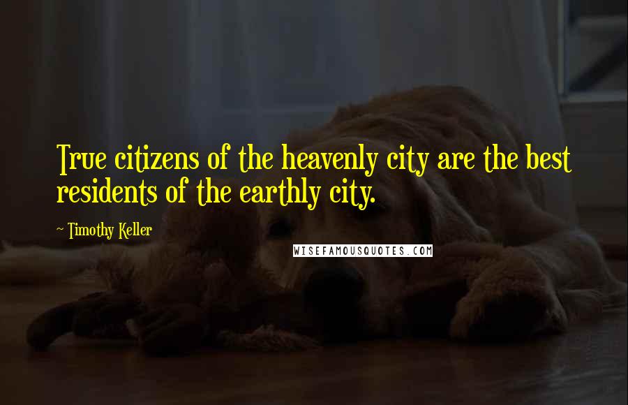 Timothy Keller Quotes: True citizens of the heavenly city are the best residents of the earthly city.