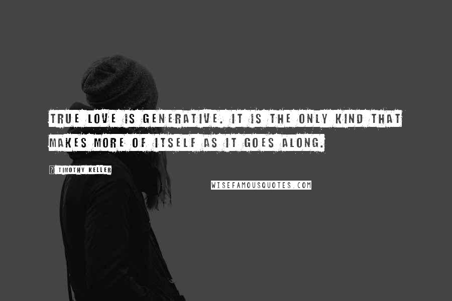 Timothy Keller Quotes: True love is generative. It is the only kind that makes more of itself as it goes along.