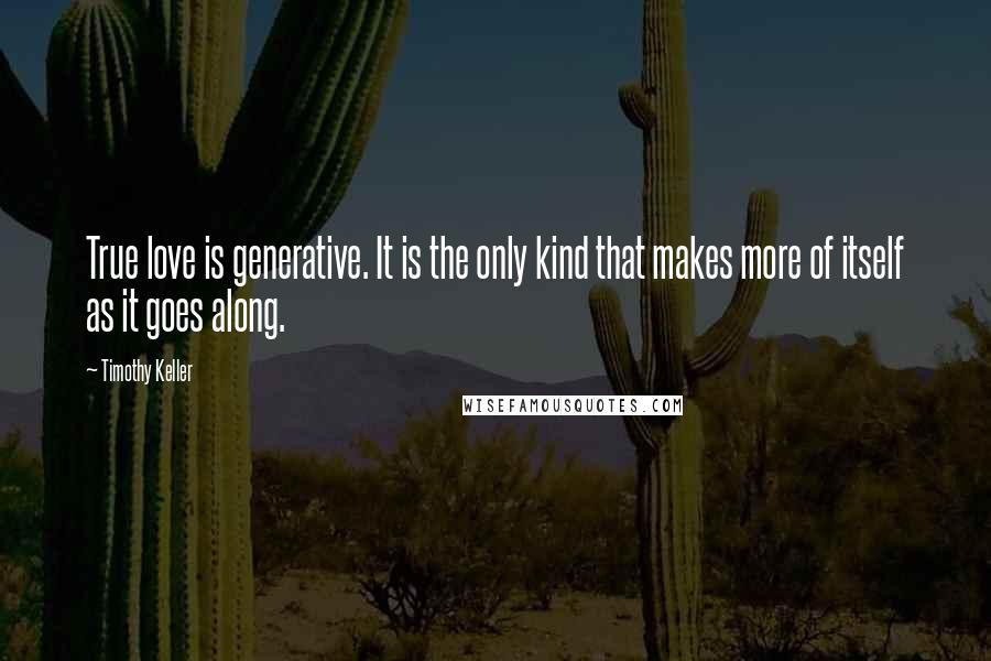 Timothy Keller Quotes: True love is generative. It is the only kind that makes more of itself as it goes along.