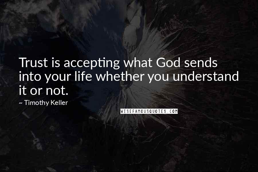 Timothy Keller Quotes: Trust is accepting what God sends into your life whether you understand it or not.