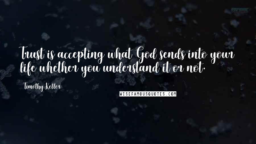 Timothy Keller Quotes: Trust is accepting what God sends into your life whether you understand it or not.