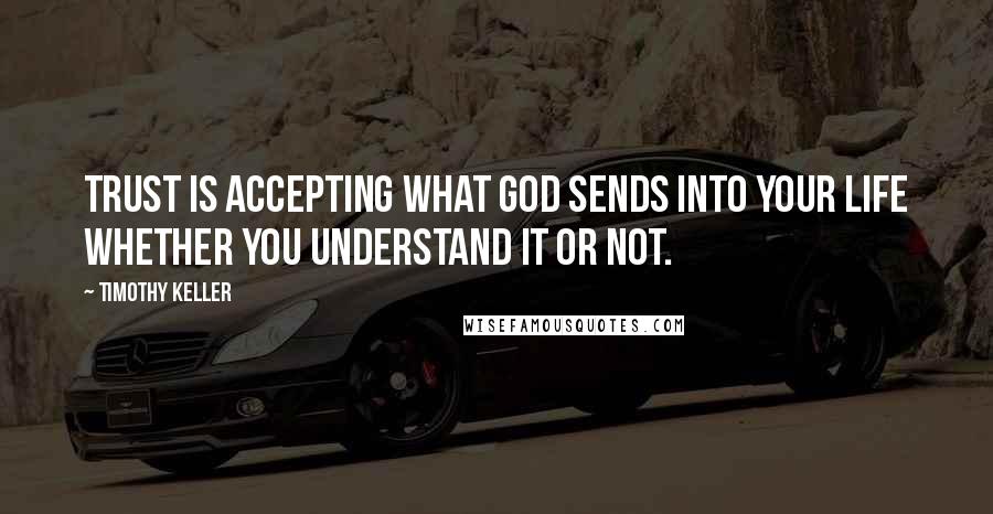 Timothy Keller Quotes: Trust is accepting what God sends into your life whether you understand it or not.