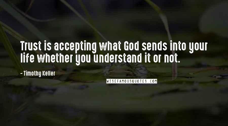 Timothy Keller Quotes: Trust is accepting what God sends into your life whether you understand it or not.