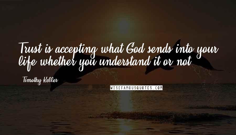 Timothy Keller Quotes: Trust is accepting what God sends into your life whether you understand it or not.