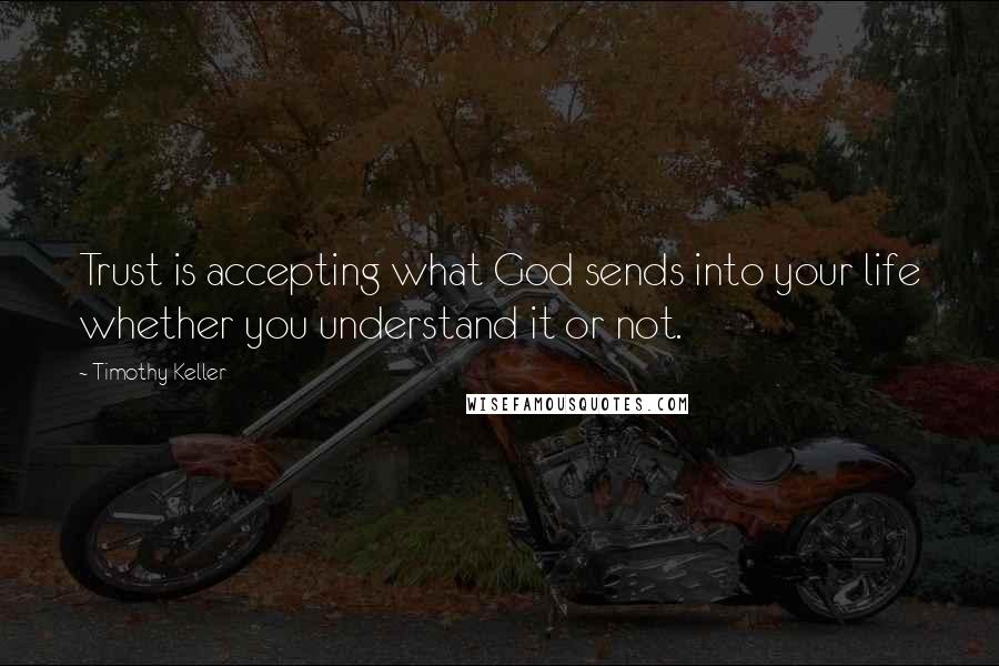 Timothy Keller Quotes: Trust is accepting what God sends into your life whether you understand it or not.