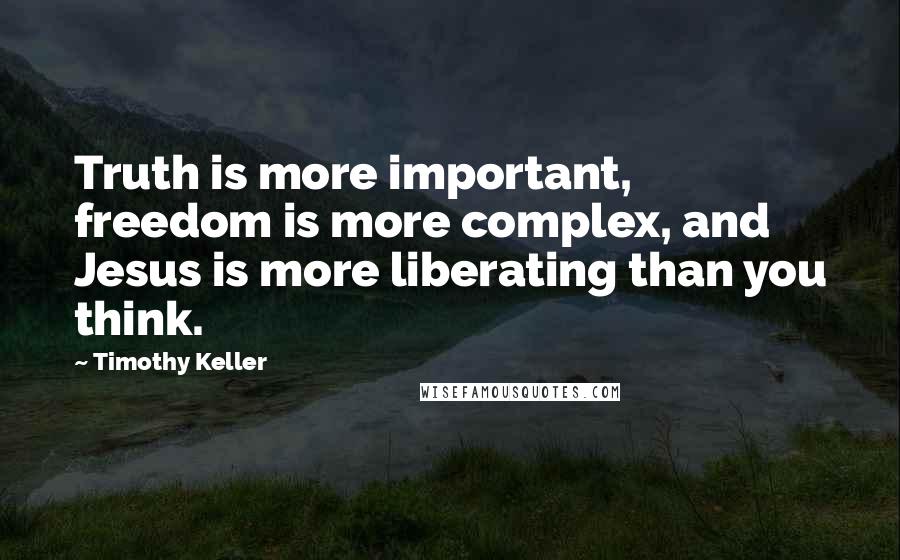 Timothy Keller Quotes: Truth is more important, freedom is more complex, and Jesus is more liberating than you think.