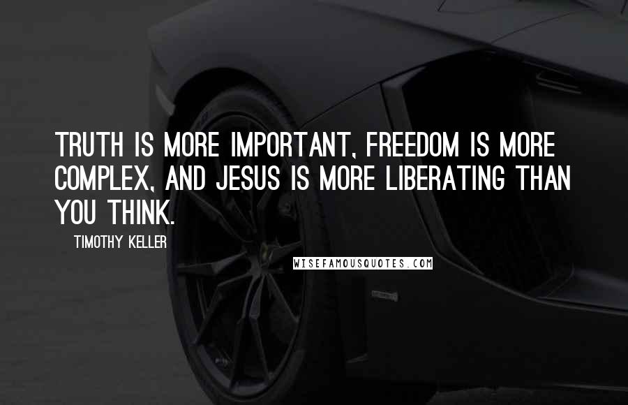 Timothy Keller Quotes: Truth is more important, freedom is more complex, and Jesus is more liberating than you think.