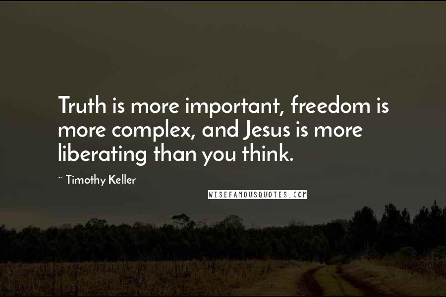 Timothy Keller Quotes: Truth is more important, freedom is more complex, and Jesus is more liberating than you think.