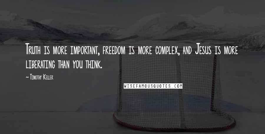 Timothy Keller Quotes: Truth is more important, freedom is more complex, and Jesus is more liberating than you think.