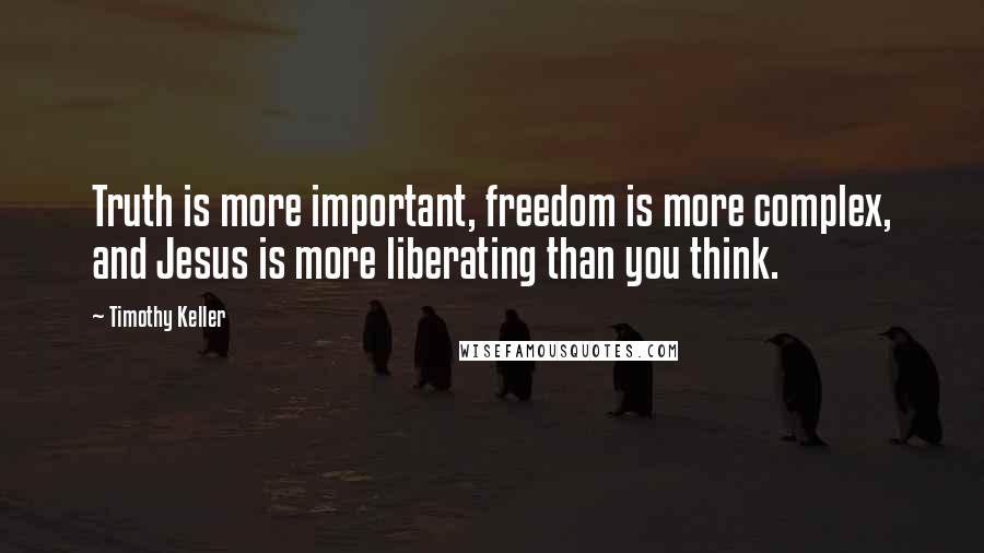 Timothy Keller Quotes: Truth is more important, freedom is more complex, and Jesus is more liberating than you think.