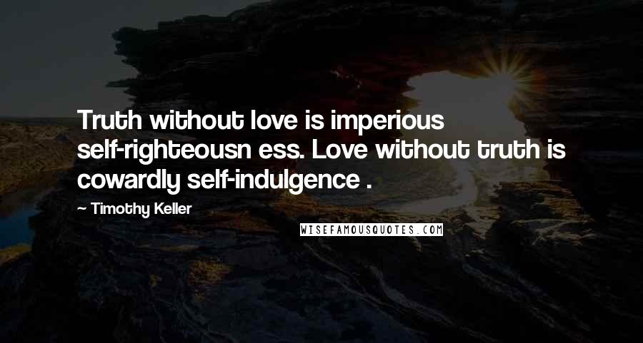Timothy Keller Quotes: Truth without love is imperious self-righteousn ess. Love without truth is cowardly self-indulgence .