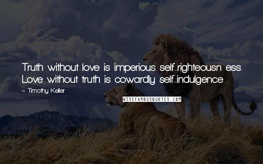 Timothy Keller Quotes: Truth without love is imperious self-righteousn ess. Love without truth is cowardly self-indulgence .