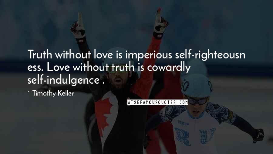 Timothy Keller Quotes: Truth without love is imperious self-righteousn ess. Love without truth is cowardly self-indulgence .