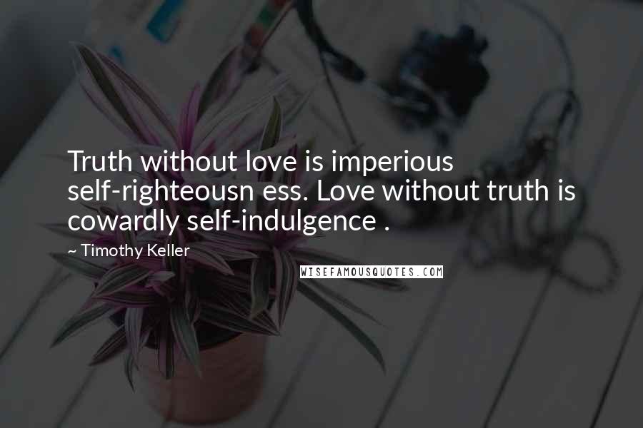 Timothy Keller Quotes: Truth without love is imperious self-righteousn ess. Love without truth is cowardly self-indulgence .