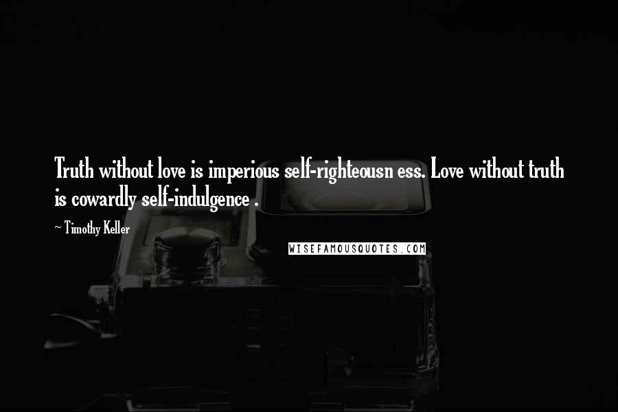 Timothy Keller Quotes: Truth without love is imperious self-righteousn ess. Love without truth is cowardly self-indulgence .