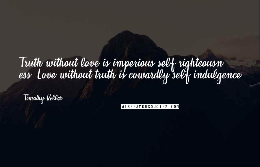 Timothy Keller Quotes: Truth without love is imperious self-righteousn ess. Love without truth is cowardly self-indulgence .