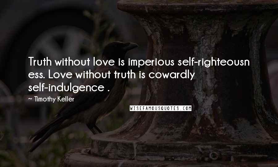 Timothy Keller Quotes: Truth without love is imperious self-righteousn ess. Love without truth is cowardly self-indulgence .