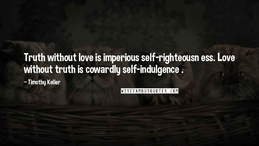 Timothy Keller Quotes: Truth without love is imperious self-righteousn ess. Love without truth is cowardly self-indulgence .