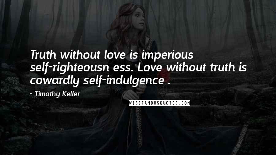 Timothy Keller Quotes: Truth without love is imperious self-righteousn ess. Love without truth is cowardly self-indulgence .