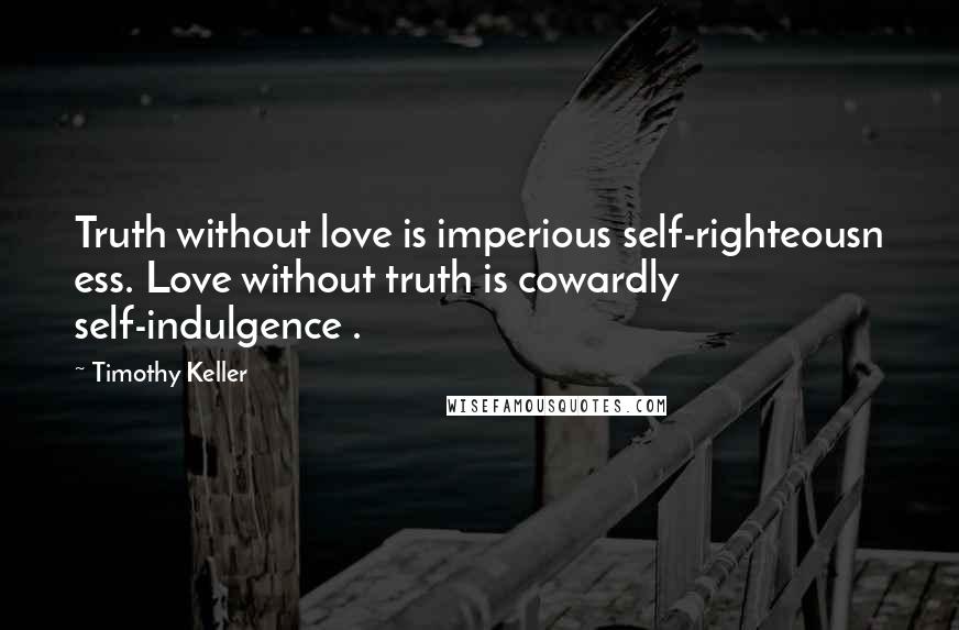 Timothy Keller Quotes: Truth without love is imperious self-righteousn ess. Love without truth is cowardly self-indulgence .