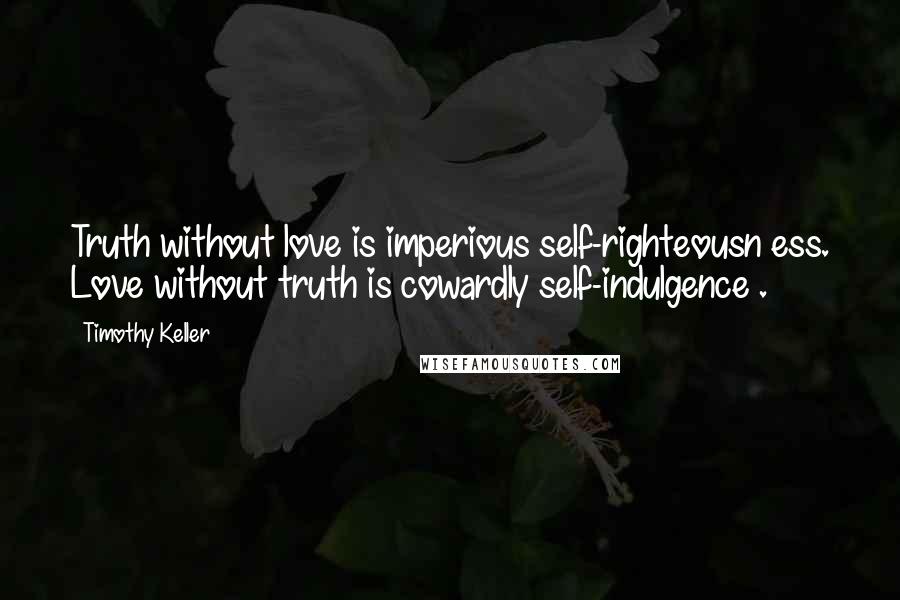 Timothy Keller Quotes: Truth without love is imperious self-righteousn ess. Love without truth is cowardly self-indulgence .