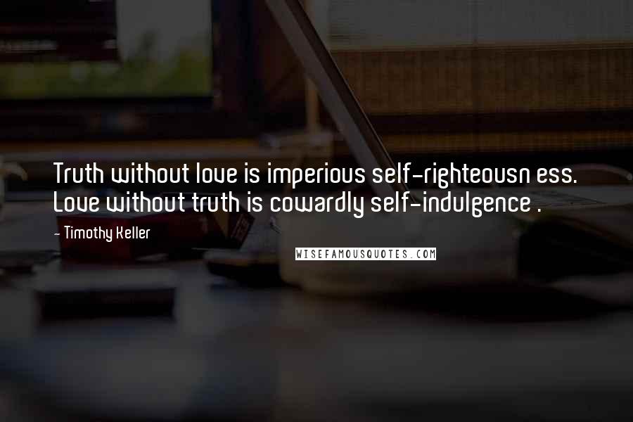 Timothy Keller Quotes: Truth without love is imperious self-righteousn ess. Love without truth is cowardly self-indulgence .