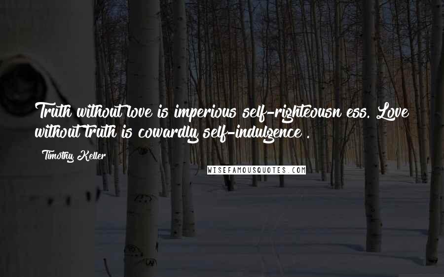 Timothy Keller Quotes: Truth without love is imperious self-righteousn ess. Love without truth is cowardly self-indulgence .