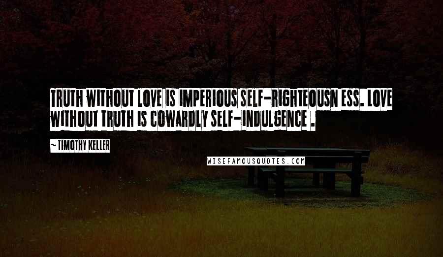 Timothy Keller Quotes: Truth without love is imperious self-righteousn ess. Love without truth is cowardly self-indulgence .