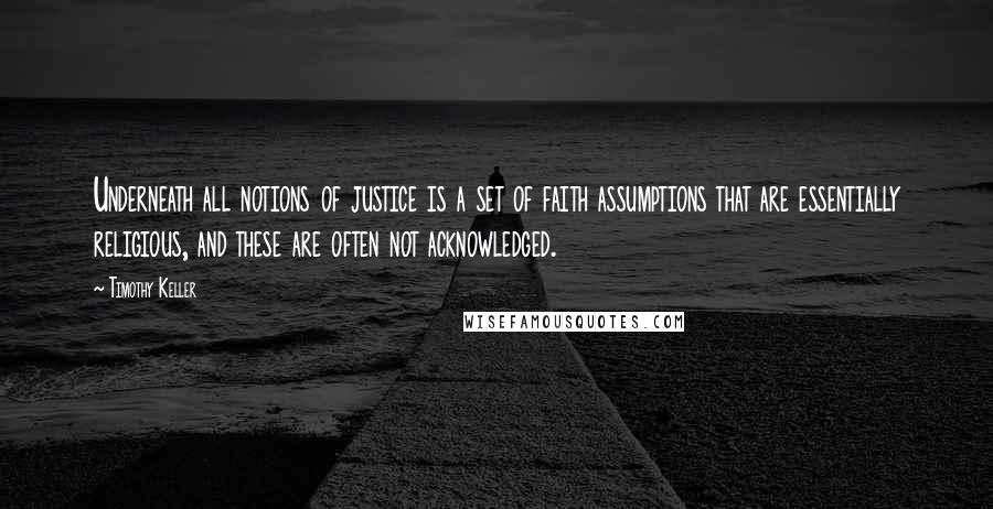 Timothy Keller Quotes: Underneath all notions of justice is a set of faith assumptions that are essentially religious, and these are often not acknowledged.