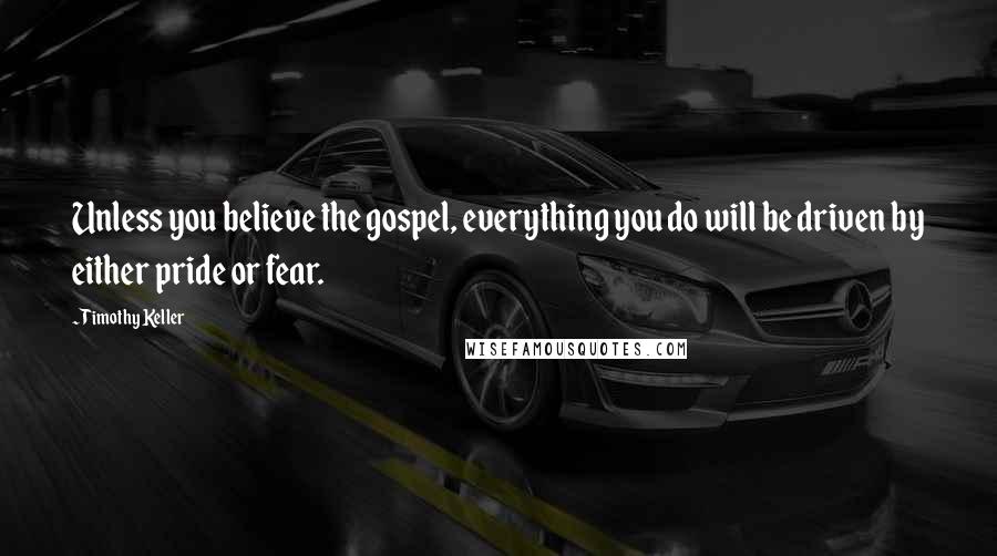 Timothy Keller Quotes: Unless you believe the gospel, everything you do will be driven by either pride or fear.