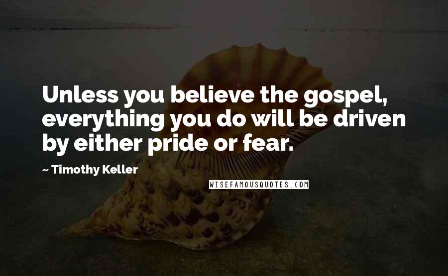 Timothy Keller Quotes: Unless you believe the gospel, everything you do will be driven by either pride or fear.