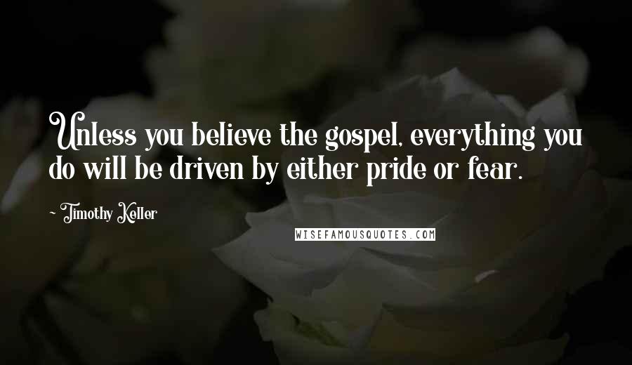 Timothy Keller Quotes: Unless you believe the gospel, everything you do will be driven by either pride or fear.