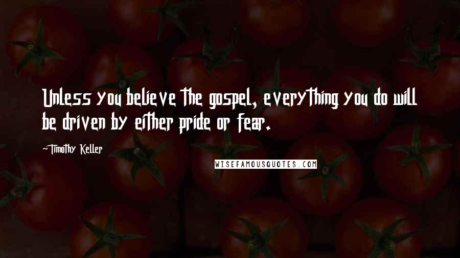 Timothy Keller Quotes: Unless you believe the gospel, everything you do will be driven by either pride or fear.