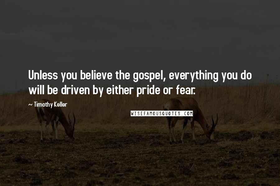 Timothy Keller Quotes: Unless you believe the gospel, everything you do will be driven by either pride or fear.