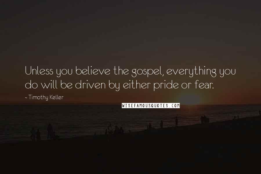 Timothy Keller Quotes: Unless you believe the gospel, everything you do will be driven by either pride or fear.