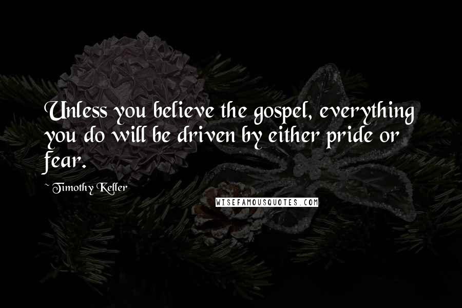 Timothy Keller Quotes: Unless you believe the gospel, everything you do will be driven by either pride or fear.