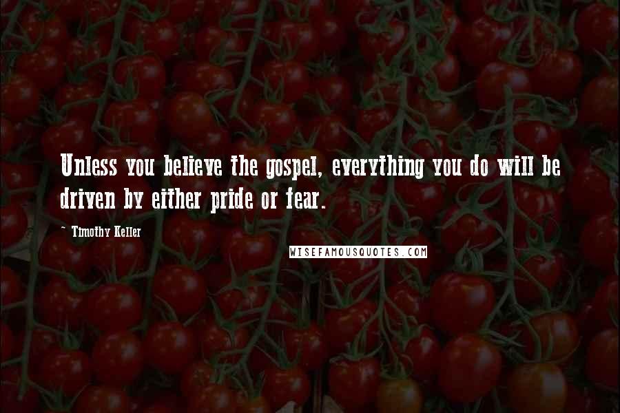 Timothy Keller Quotes: Unless you believe the gospel, everything you do will be driven by either pride or fear.