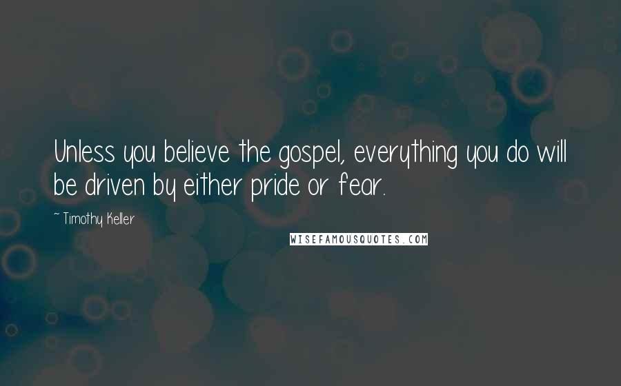 Timothy Keller Quotes: Unless you believe the gospel, everything you do will be driven by either pride or fear.