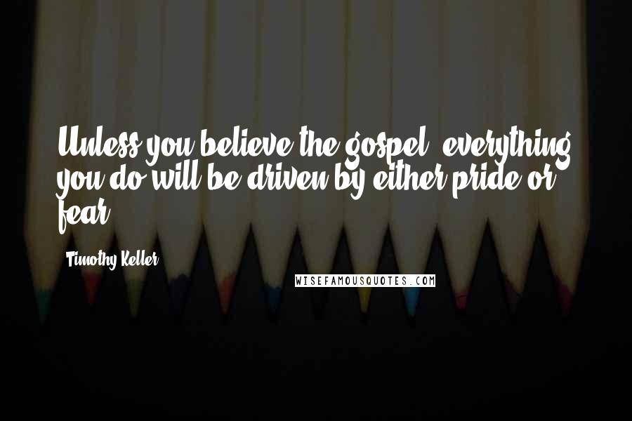 Timothy Keller Quotes: Unless you believe the gospel, everything you do will be driven by either pride or fear.