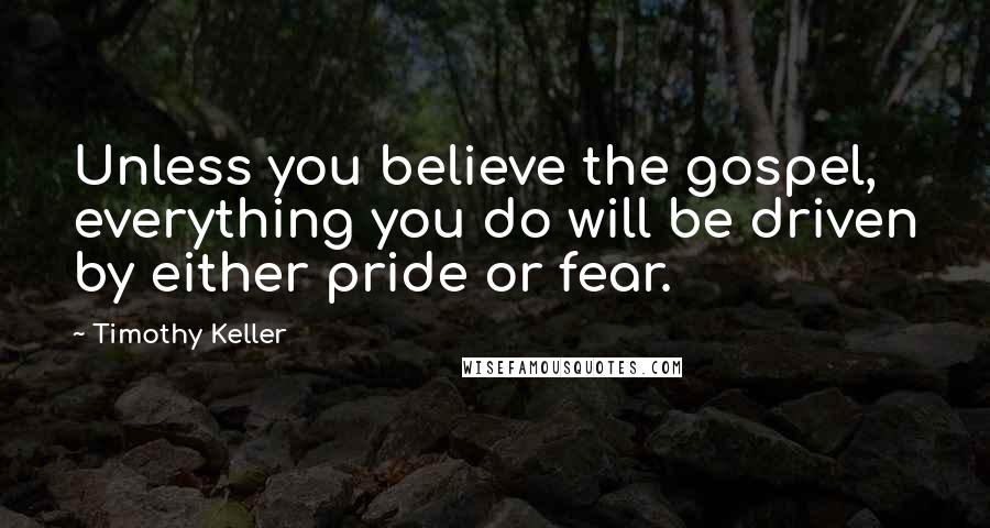 Timothy Keller Quotes: Unless you believe the gospel, everything you do will be driven by either pride or fear.