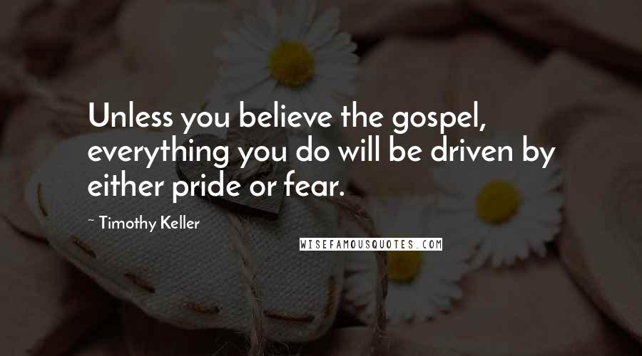 Timothy Keller Quotes: Unless you believe the gospel, everything you do will be driven by either pride or fear.