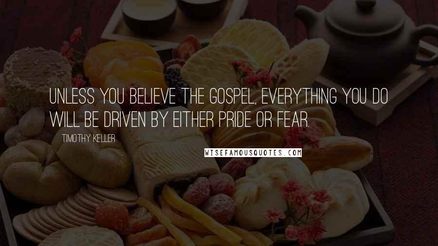 Timothy Keller Quotes: Unless you believe the gospel, everything you do will be driven by either pride or fear.