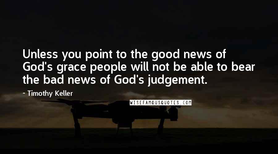 Timothy Keller Quotes: Unless you point to the good news of God's grace people will not be able to bear the bad news of God's judgement.